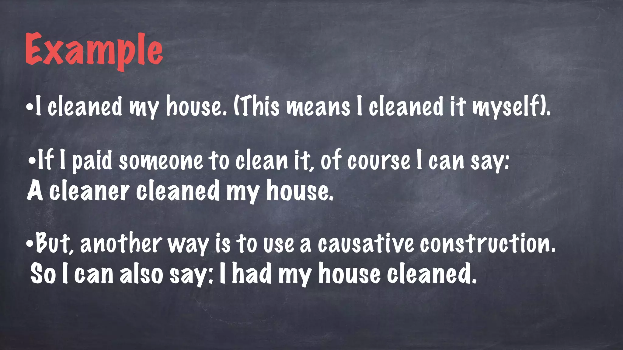 •I cleaned my house. (This means I cleaned it myself).
Example
•If I paid someone to clean it, of course I can say:
A cleaner cleaned my house.
•But, another way is to use a causative construction.
So I can also say: I had my house cleaned.
 