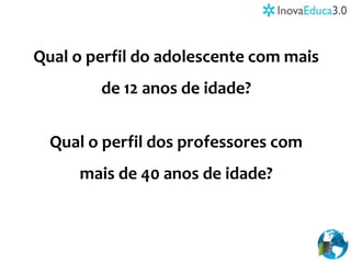 Qual o perfil do adolescente com mais
de 12 anos de idade?
Qual o perfil dos professores com
mais de 40 anos de idade?
 
