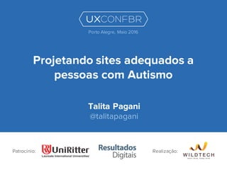 Projetando sites adequados a
pessoas com Autismo
Talita Pagani
@talitapagani
Patrocínio:
Porto Alegre, Maio 2016
Realização:
 