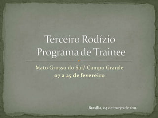 Mato Grosso do Sul/ Campo Grande 07 a 25 de fevereiro Terceiro Rodízio Programa de Trainee Brasília, 04 de março de 2011. 