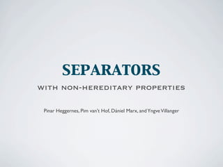 separators
with non-hereditary properties

 Pinar Heggernes, Pim van’t Hof, Dániel Marx, and Yngve Villanger
 