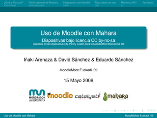 ´         ´
¿Que y Por que?         ´
                    Vision general de Mahara              ´
                                                 Integracion con Moodle   Dos casos de uso     Mahara y MU       ¡Participa!




                             Uso de Moodle con Mahara
                              Diapositivas bajo licencia CC by-nc-sa
                       Basadas en las diapositivas de Penny Leach para la MoodleMoot Barcelona ’08




                   ˜                     ´                 ´
                  Inaki Arenaza & David Sanchez & Eduardo Sanchez

                                               MoodleMoot Euskadi ’09


                                                 15 Mayo 2009




Uso de Moodle con Mahara                                                                             MoodleMoot Euskadi ’09
 