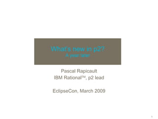 What’s new in p2? A year later Pascal Rapicault IBM Rational TM , p2 lead EclipseCon, March 2009 