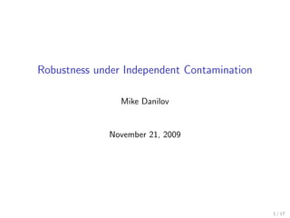 Robustness under Independent Contamination

                Mike Danilov


              November 21, 2009




                                             1 / 17
 
