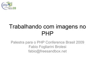 Trabalhando com imagens no
           PHP
Palestra para o PHP Conference Brasil 2009
           Fabio Fogliarini Brolesi
          fabio@freesandbox.net
 
