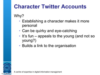 Character Twitter Accounts Why? Establishing a character makes it more personal Can be quirky and eye-catching It’s fun – appeals to the young (and not so young?) Builds a link to the organisation 