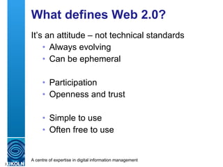 What defines Web 2.0? It’s an attitude – not technical standards Always evolving Can be ephemeral  Participation Openness and trust Simple to use Often free to use 