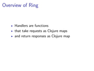 Overview of Ring


     Handlers are functions
     that take requests as Clojure maps
     and return responses as Clojure map
 