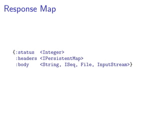 Response Map



  {:status <Integer>
   :headers <IPersistentMap>
   :body    <String, ISeq, File, InputStream>}
 