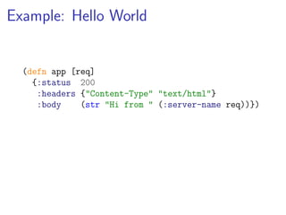 Example: Hello World


  (defn app [req]
    {:status 200
     :headers {"Content-Type" "text/html"}
     :body    (str "Hi from " (:server-name req))})
 
