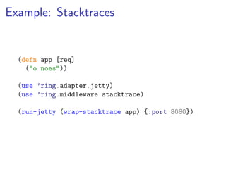 Example: Stacktraces


  (defn app [req]
    ("o noes"))

  (use ’ring.adapter.jetty)
  (use ’ring.middleware.stacktrace)

  (run-jetty (wrap-stacktrace app) {:port 8080})
 