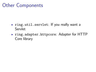 Other Components


    ring.util.servlet: If you really want a
    Servlet
    ring.adapter.httpcore: Adapter for HTTP
    Core library
 