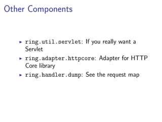 Other Components


    ring.util.servlet: If you really want a
    Servlet
    ring.adapter.httpcore: Adapter for HTTP
    Core library
    ring.handler.dump: See the request map
 