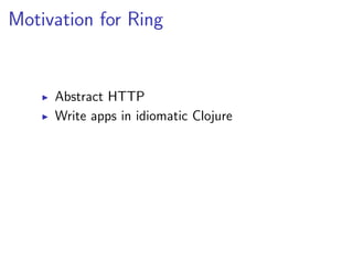 Motivation for Ring


     Abstract HTTP
     Write apps in idiomatic Clojure
 