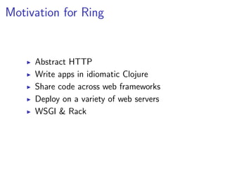 Motivation for Ring


     Abstract HTTP
     Write apps in idiomatic Clojure
     Share code across web frameworks
     Deploy on a variety of web servers
     WSGI & Rack
 