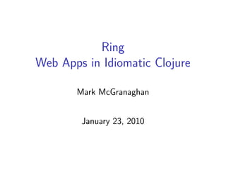 Ring
Web Apps in Idiomatic Clojure

       Mark McGranaghan


        January 23, 2010
 