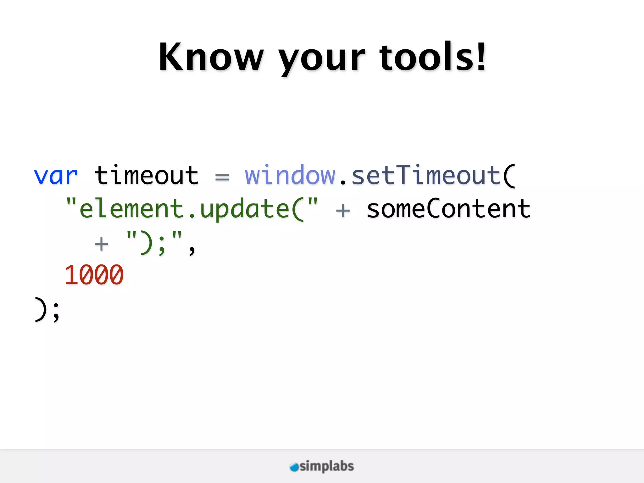 Know your tools! var timeout = window.setTimeout( "element.update(" + someContent + ");", 1000 ); 