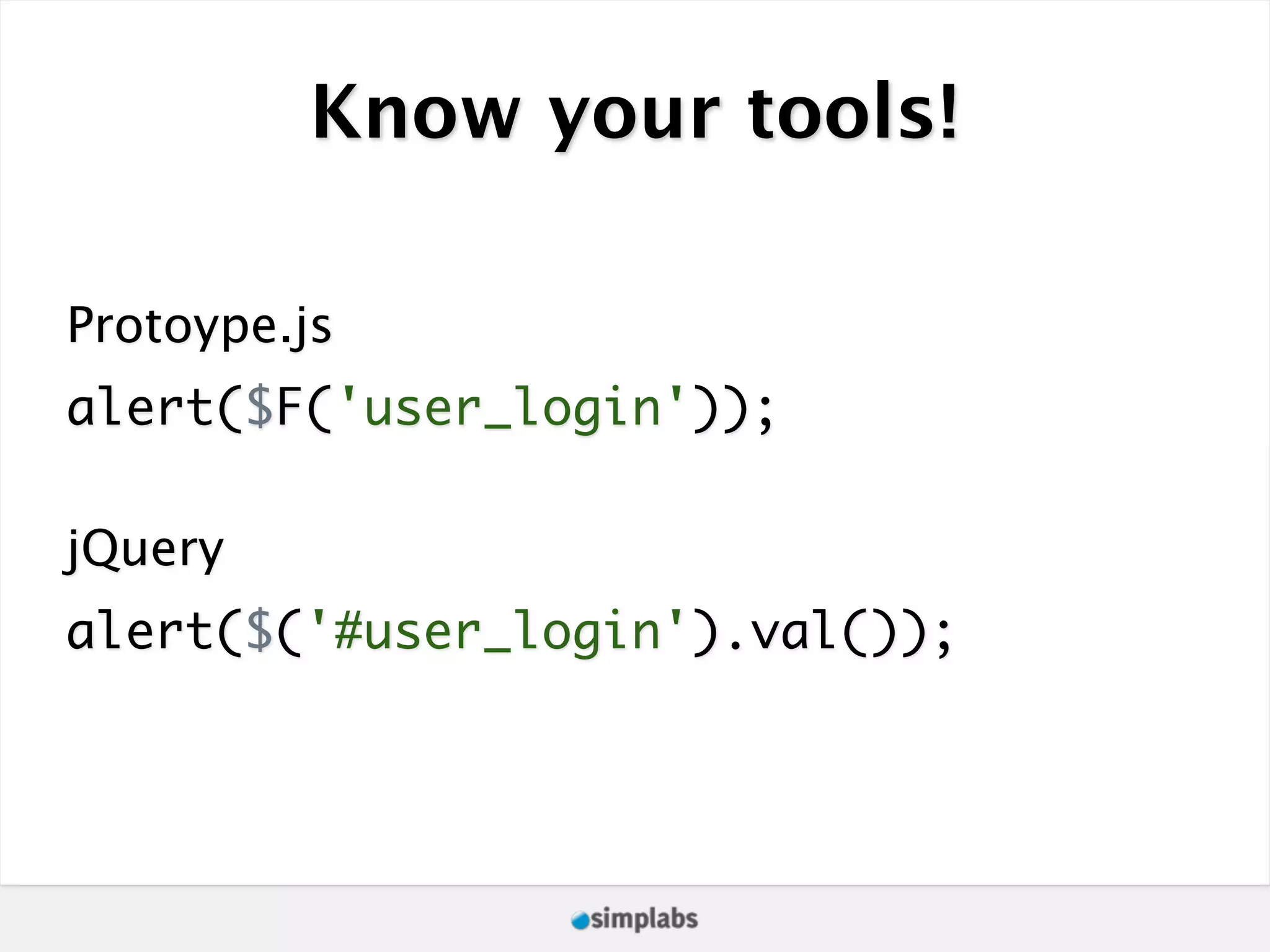 Know your tools! Protoype.js alert($F('user_login')); jQuery alert($('#user_login').val()); 