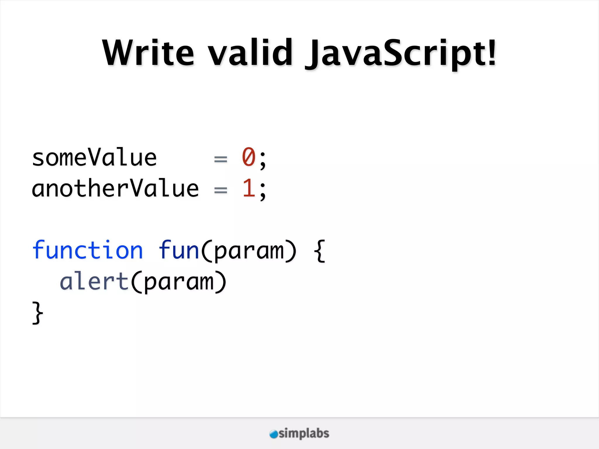 Write valid JavaScript! someValue = 0; anotherValue = 1; function fun(param) { alert(param) } 
