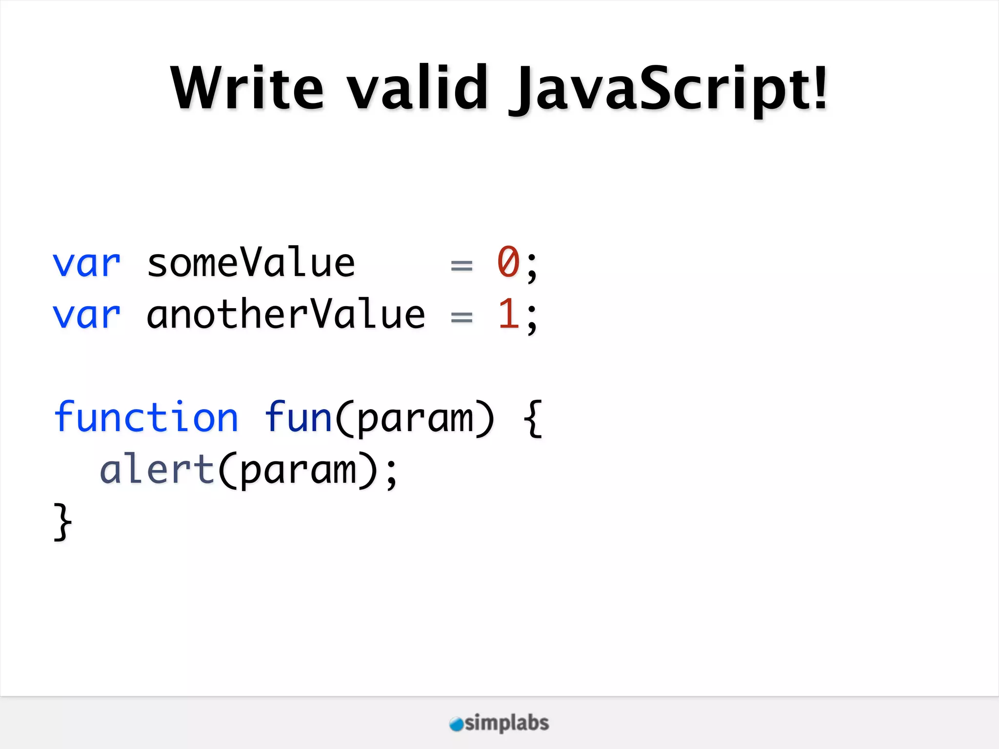 Write valid JavaScript! var someValue = 0; var anotherValue = 1; function fun(param) { alert(param); } 
