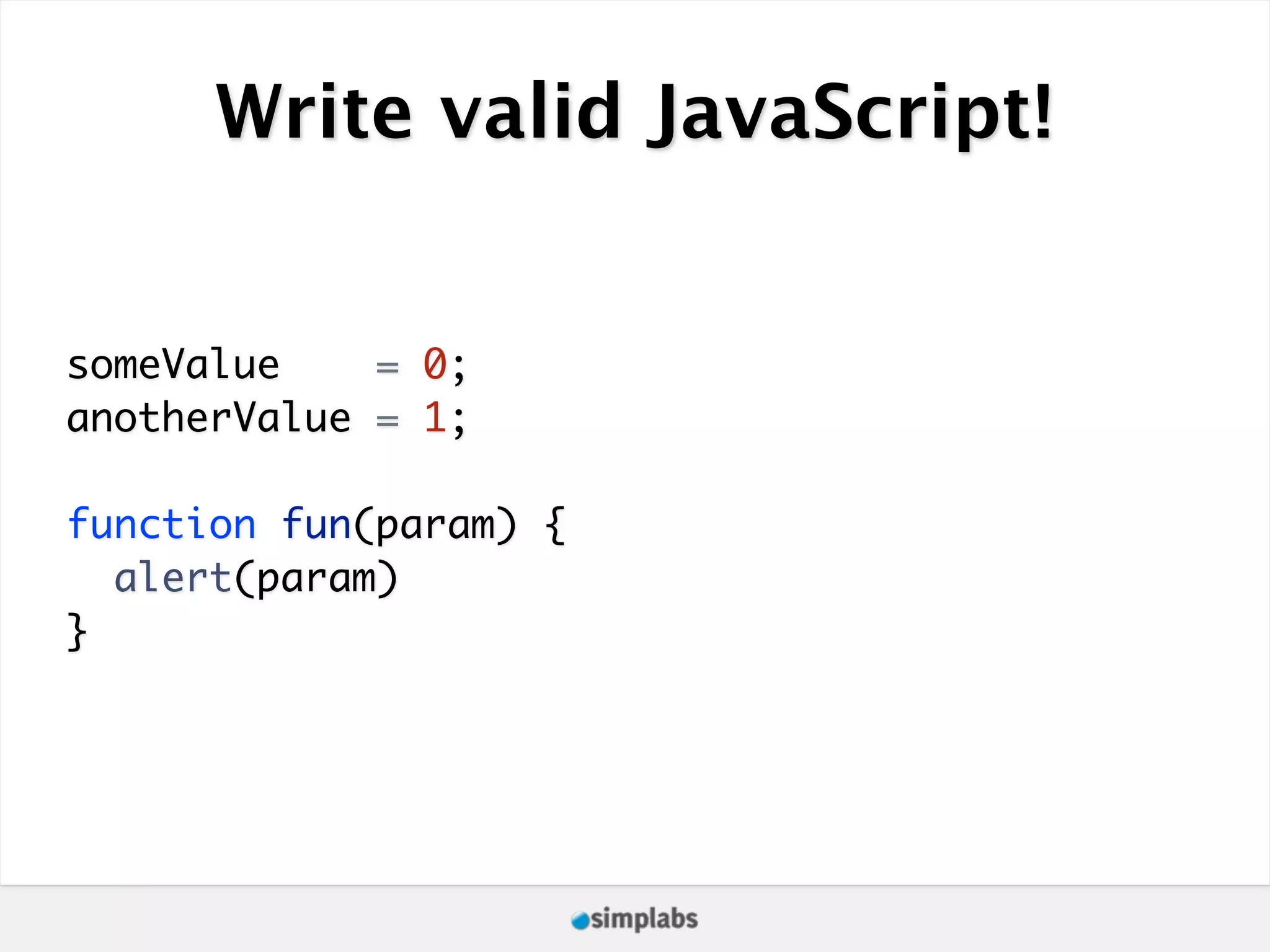 Write valid JavaScript! someValue = 0; anotherValue = 1; function fun(param) { alert(param) } 