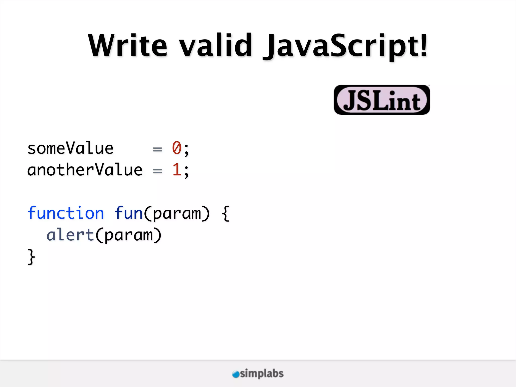 Write valid JavaScript! someValue = 0; anotherValue = 1; function fun(param) { alert(param) } 