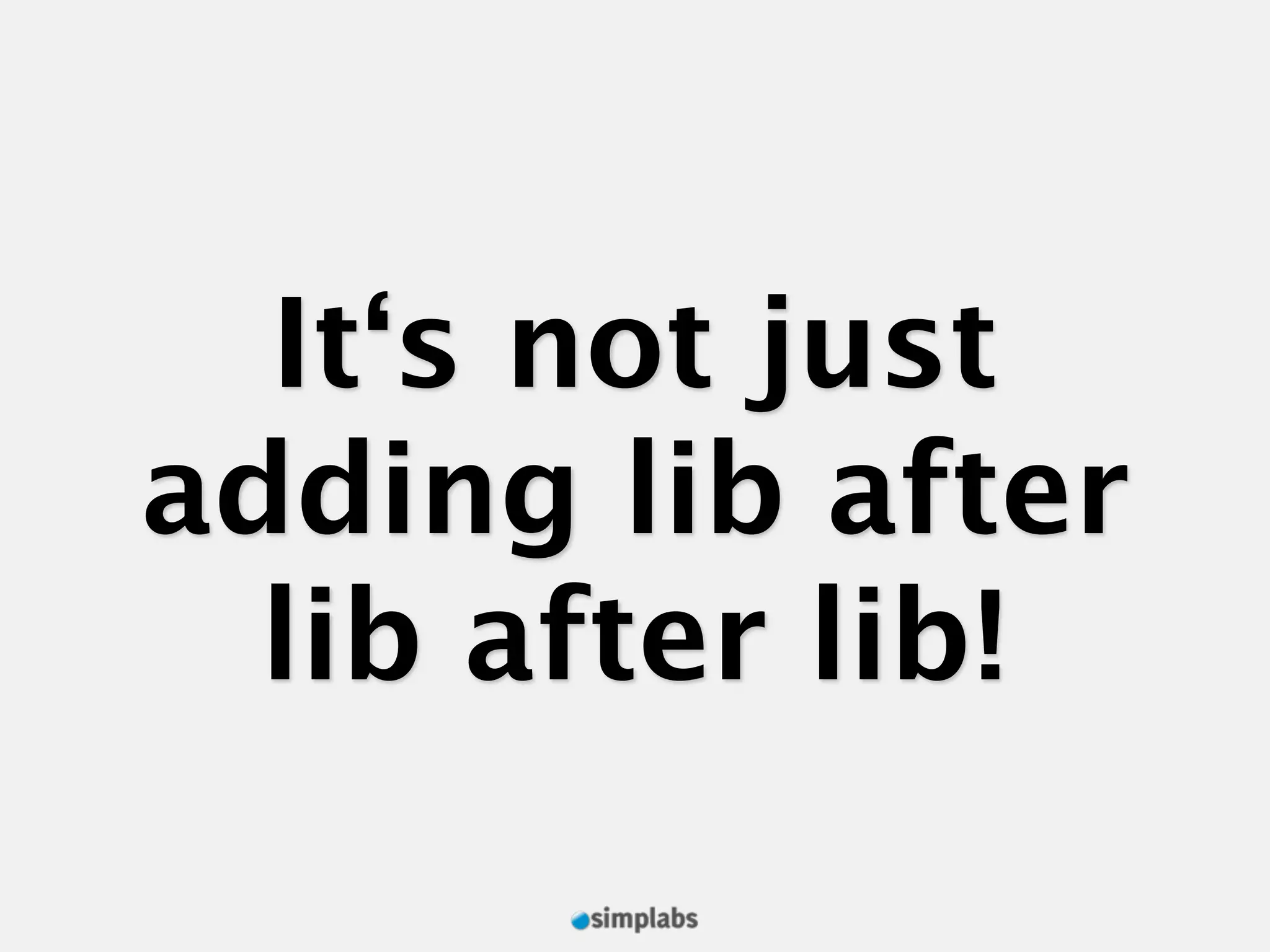It‘s not just adding lib after lib after lib! 