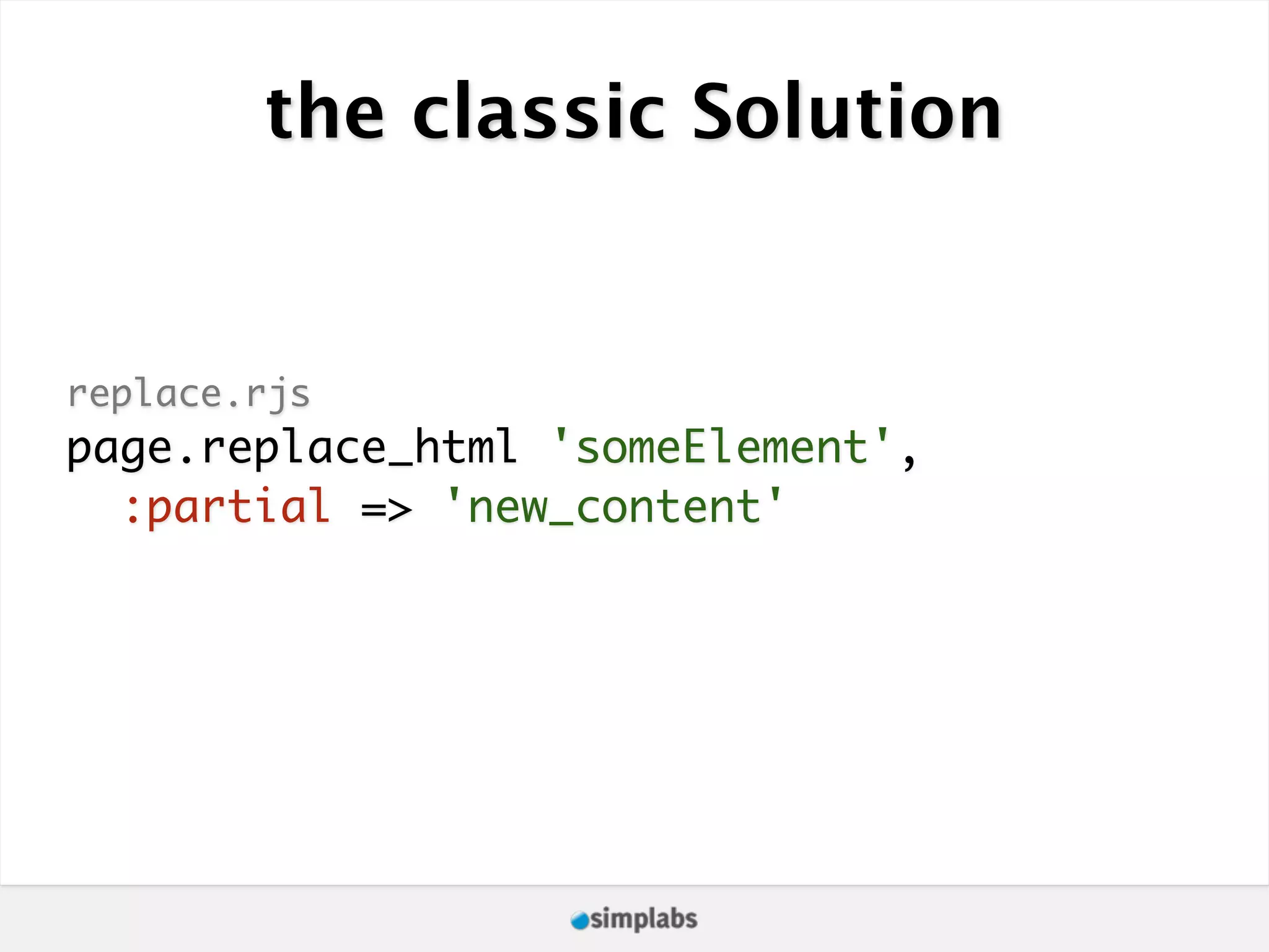 the classic Solution replace.rjs page.replace_html 'someElement', :partial => 'new_content' 