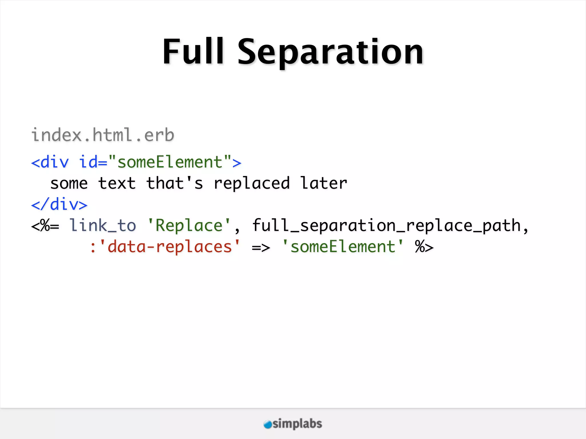 Full Separation index.html.erb <div id="someElement"> some text that's replaced later </div> <%= link_to 'Replace', full_separation_replace_path, :'data-replaces' => 'someElement' %> 