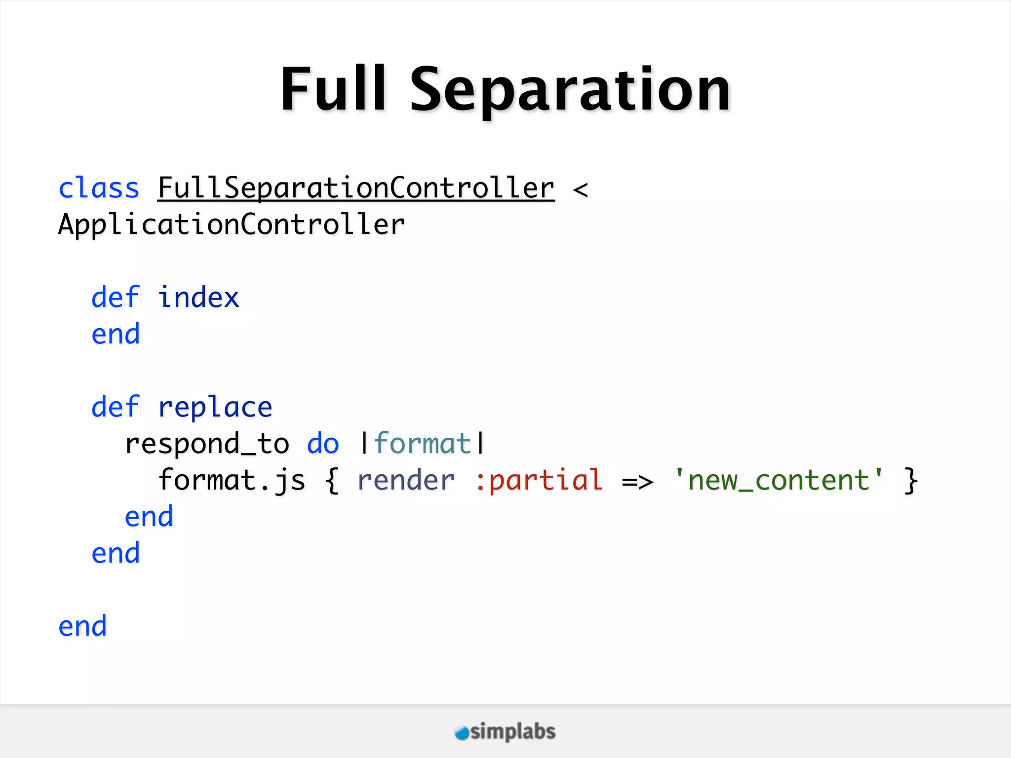 Full Separation class FullSeparationController < ApplicationController def index end def replace respond_to do |format| format.js { render :partial => 'new_content' } end end end 