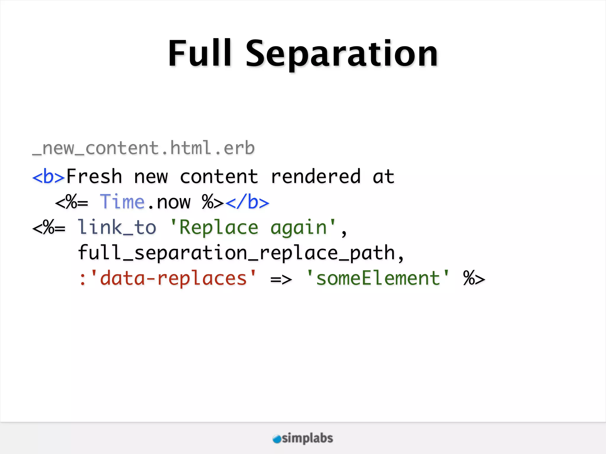 Full Separation _new_content.html.erb <b>Fresh new content rendered at <%= Time.now %></b> <%= link_to 'Replace again', full_separation_replace_path, :'data-replaces' => 'someElement' %> 