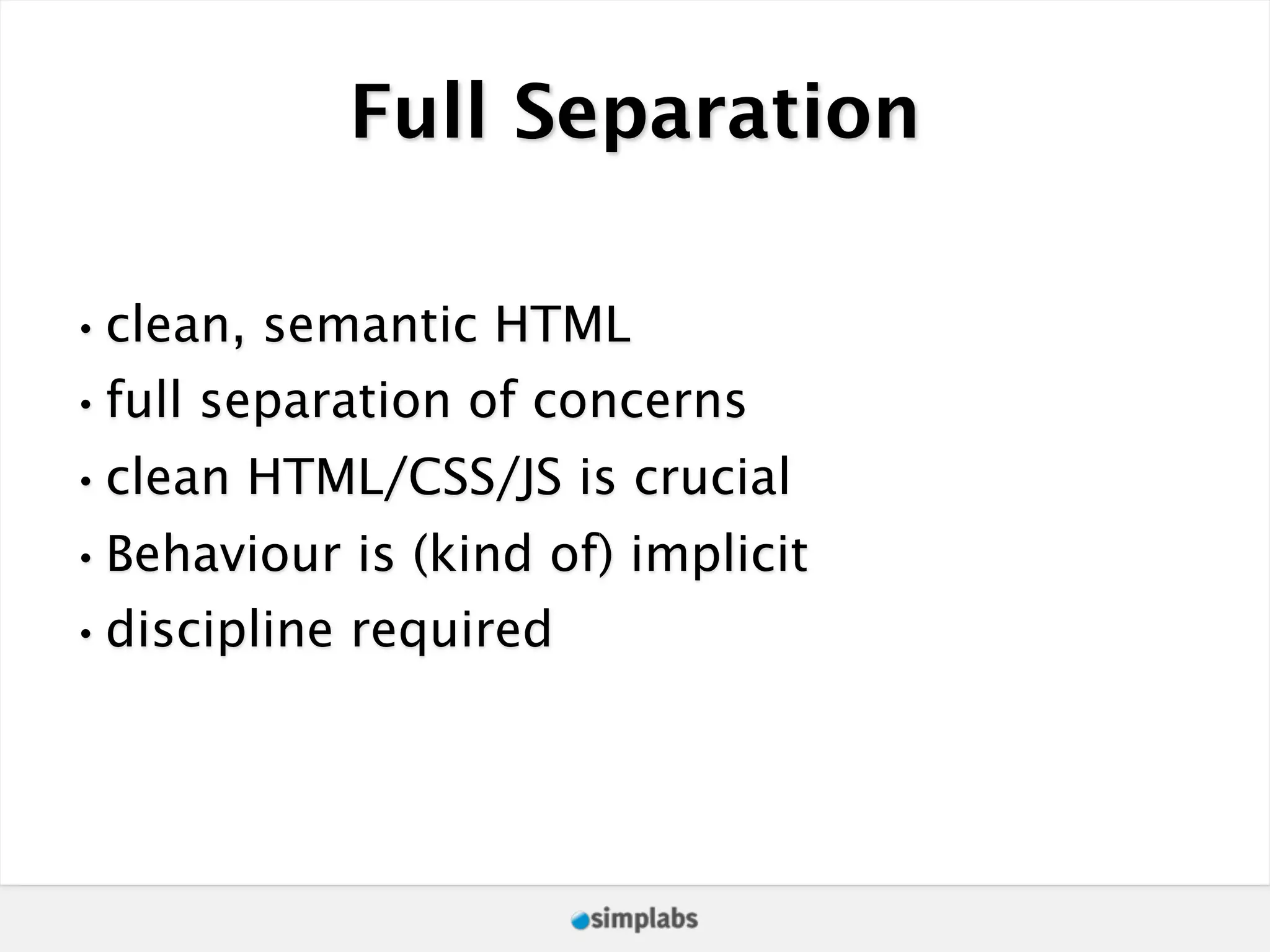 Full Separation •clean, semantic HTML •full separation of concerns •clean HTML/CSS/JS is crucial •Behaviour is (kind of) implicit •discipline required 
