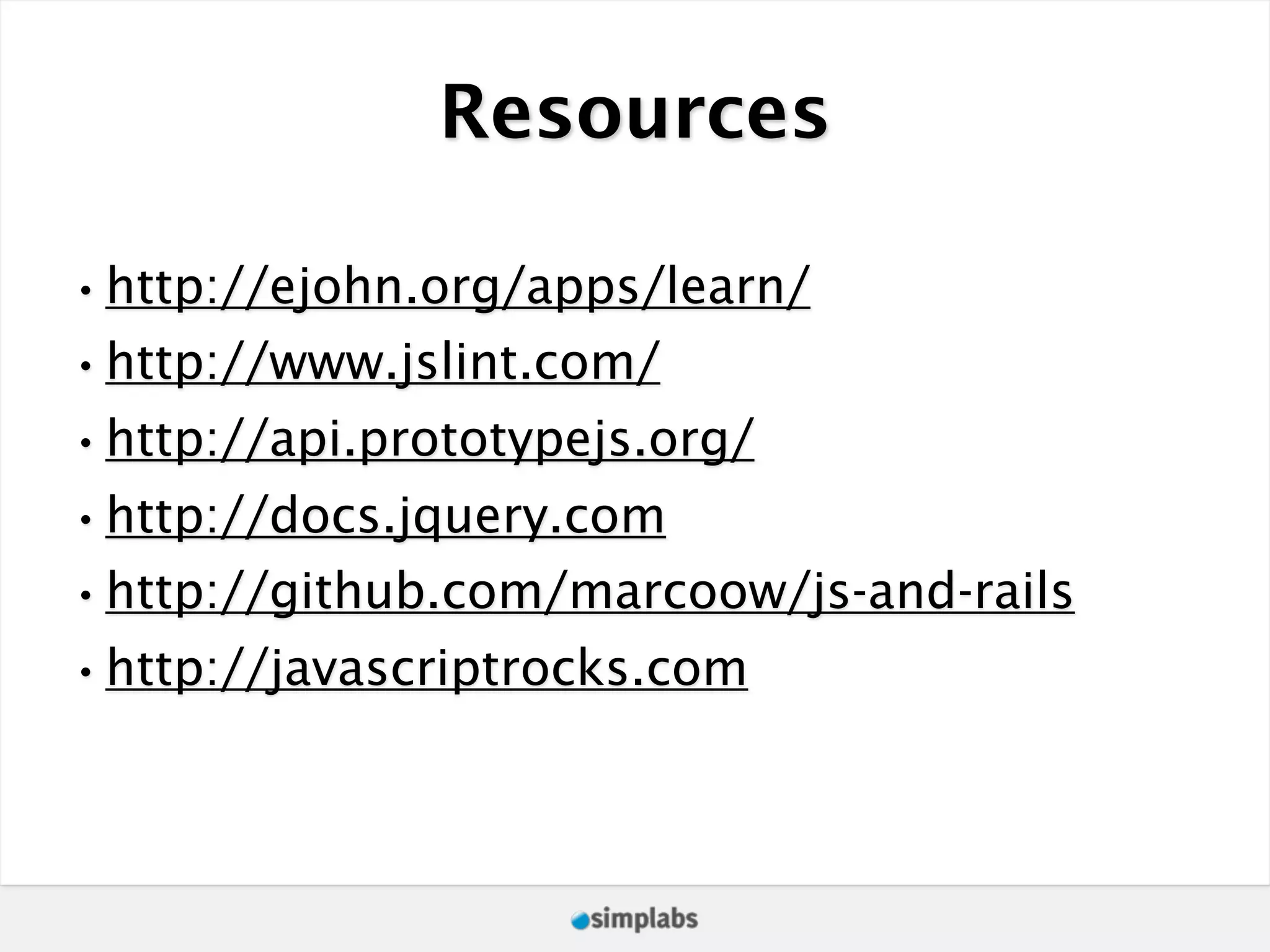 Resources •http://ejohn.org/apps/learn/ •http://www.jslint.com/ •http://api.prototypejs.org/ •http://docs.jquery.com •http://github.com/marcoow/js-and-rails •http://javascriptrocks.com 