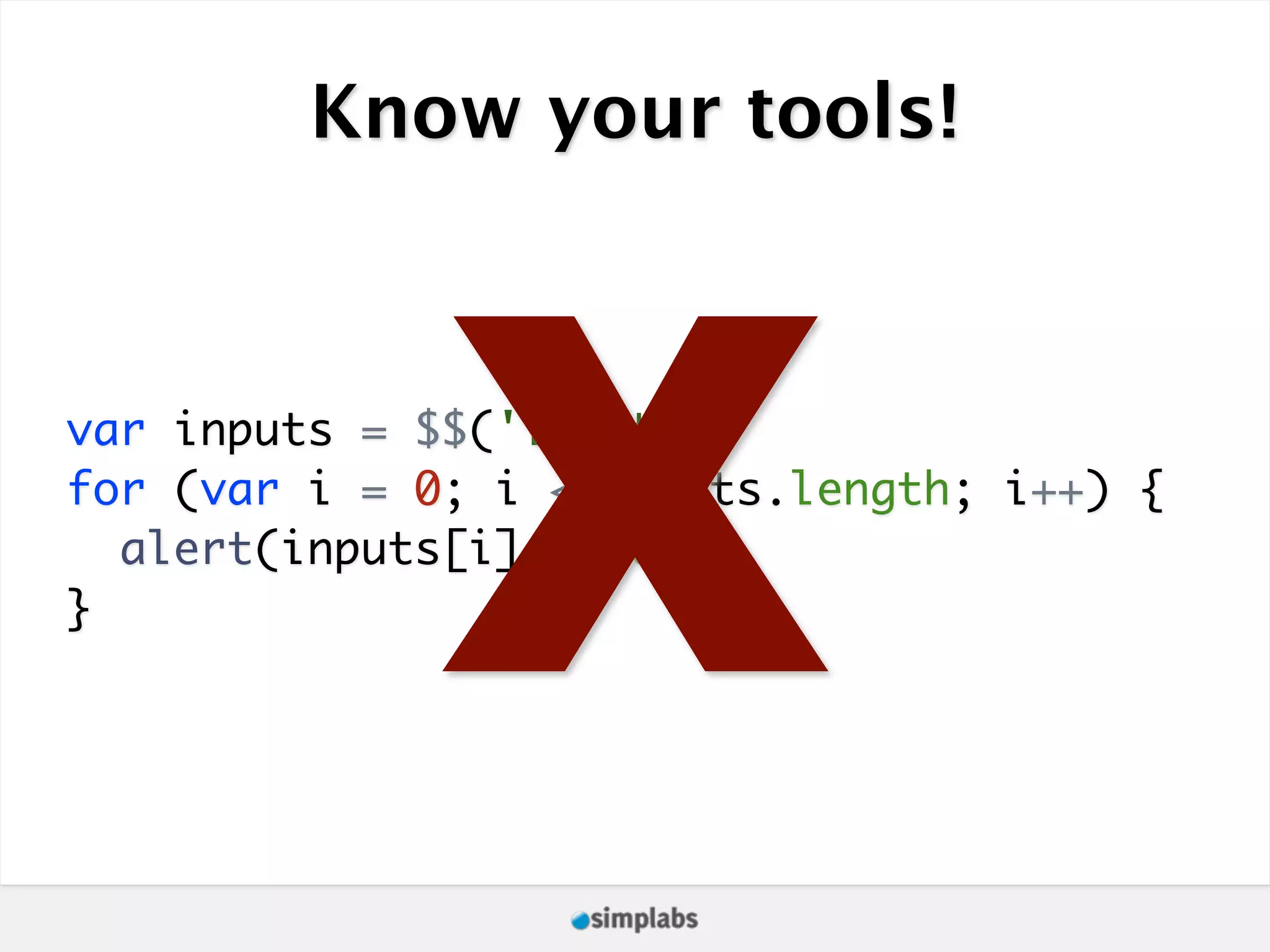 Know your tools! X var inputs = $$('input'); for (var i = 0; i < inputs.length; i++) { } alert(inputs[i].name); 