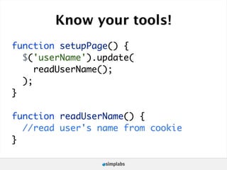 Know your tools!
function setupPage() {
  $('userName').update(
     readUserName();
  );
}

function readUserName() {
  //read user's name from cookie
}
 