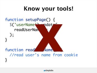 Know your tools!




            X
function setupPage() {
  $('userName').update(
     readUserName();
  );
}

function readUserName() {
  //read user's name from cookie
}
 
