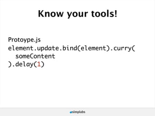 Know your tools!

Protoype.js
element.update.bind(element).curry(
  someContent
).delay(1)
 