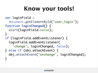 Know your tools!
var loginField =
  document.getElementById('user_login');
function loginChanged() {
  alert(loginField.value);
}
if (loginField.addEventListener) {
  loginField.addEventListener(
    'change', loginChanged, false);
} else if (obj.attachEvent) {
  obj.attachEvent('onchange', loginChanged);
}
 