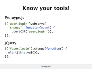 Know your tools!
Protoype.js
$('user_login').observe(
  'change', function(event) {
    alert($F('user_login'));
});

jQuery
$('#user_login').change(function() {
  alert(this.val());
});
 