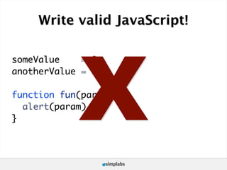 Write valid JavaScript!




            X
someValue    = 0;
anotherValue = 1;

function fun(param) {
  alert(param)
}
 