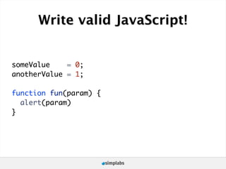 Write valid JavaScript!


someValue    = 0;
anotherValue = 1;

function fun(param) {
  alert(param)
}
 