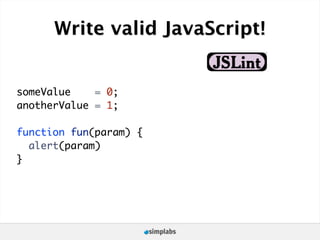 Write valid JavaScript!


someValue    = 0;
anotherValue = 1;

function fun(param) {
  alert(param)
}
 