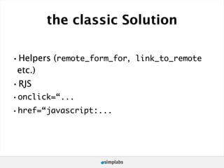 the classic Solution

•Helpers (remote_form_for,   link_to_remote
 etc.)
•RJS
•onclick=“...
•href=“javascript:...
 