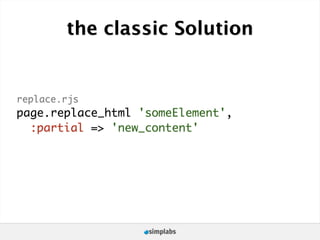 the classic Solution


replace.rjs
page.replace_html 'someElement',
  :partial => 'new_content'
 