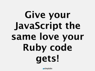 Give your
 JavaScript the
same love your
   Ruby code
     gets!
 