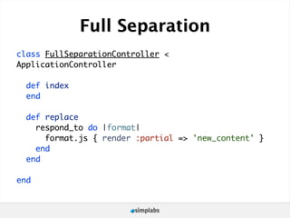 Full Separation
class FullSeparationController <
ApplicationController

  def index
  end

  def replace
    respond_to do |format|
      format.js { render :partial => 'new_content' }
    end
  end

end
 