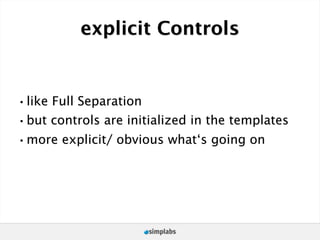 explicit Controls


•like Full Separation
•but controls are initialized in the templates
•more explicit/ obvious what‘s going on
 