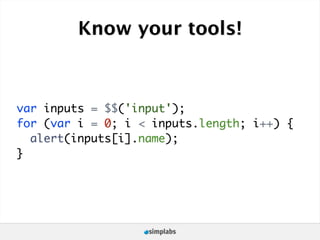 Know your tools!



var inputs = $$('input');
for (var i = 0; i < inputs.length; i++) {
  alert(inputs[i].name);
}
 