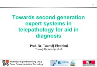 Towards second generation expert systems in telepathology for aid in diagnosis Prof. Dr. Touradj Ebrahimi [email_address] 