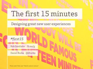 The ﬁrst 15 minutes
  Designing great new user experiences



 #ﬁrst15

 Rob Goodla e                      .me/g


 Daniel Burka @dburka




Photo credit: Flickr user “Felix42 contra la censura”
 